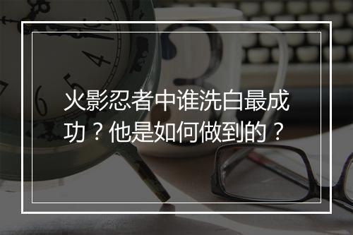 火影忍者中谁洗白最成功？他是如何做到的？