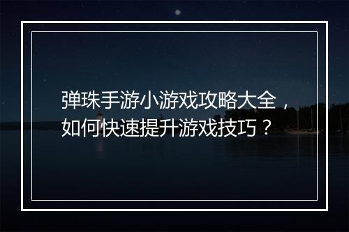 弹珠手游小游戏攻略大全，如何快速提升游戏技巧？