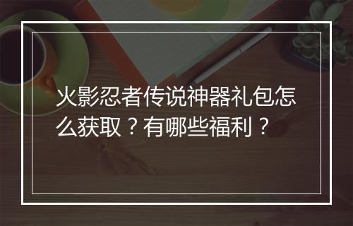 火影忍者传说神器礼包怎么获取？有哪些福利？