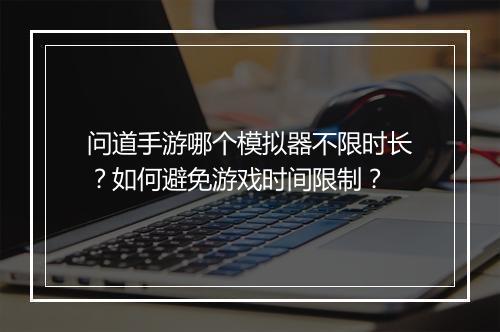 问道手游哪个模拟器不限时长？如何避免游戏时间限制？