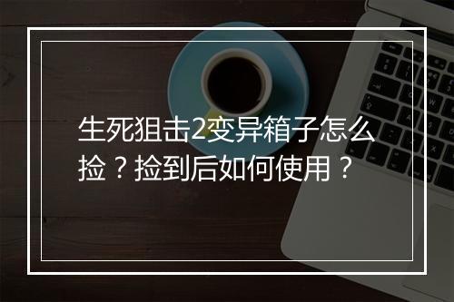 生死狙击2变异箱子怎么捡？捡到后如何使用？