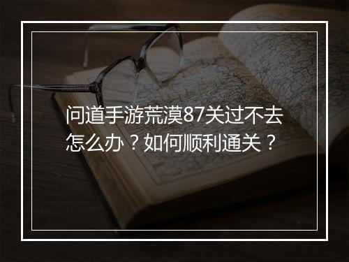 问道手游荒漠87关过不去怎么办？如何顺利通关？