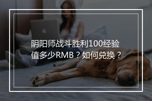 阴阳师战斗胜利100经验值多少RMB？如何兑换？