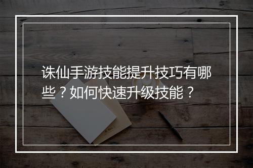 诛仙手游技能提升技巧有哪些？如何快速升级技能？
