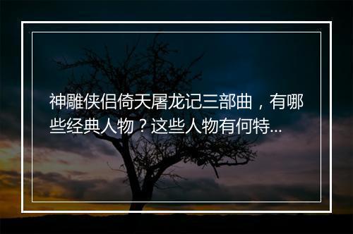 神雕侠侣倚天屠龙记三部曲，有哪些经典人物？这些人物有何特点？