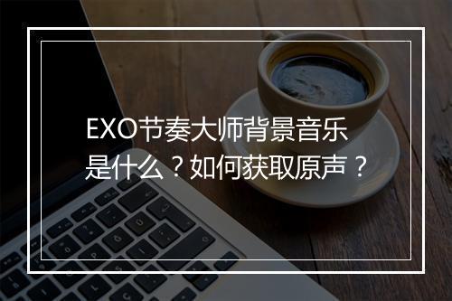 EXO节奏大师背景音乐是什么？如何获取原声？