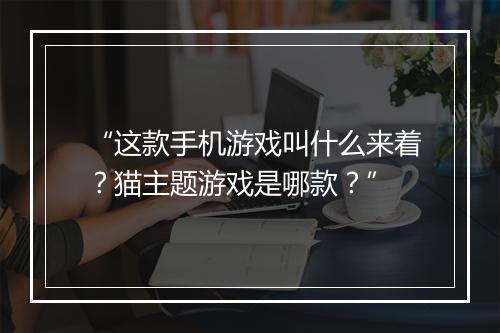 “这款手机游戏叫什么来着？猫主题游戏是哪款？”
