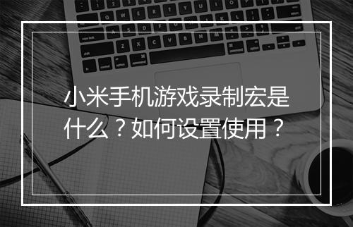 小米手机游戏录制宏是什么？如何设置使用？