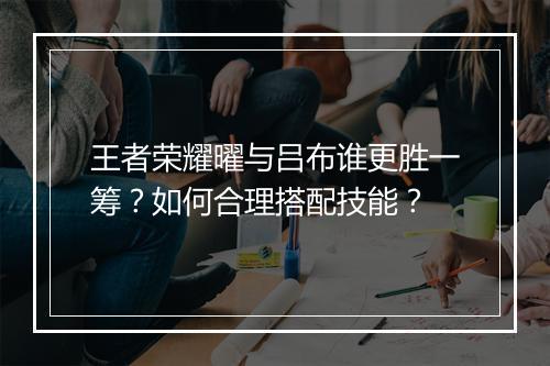 王者荣耀曜与吕布谁更胜一筹？如何合理搭配技能？