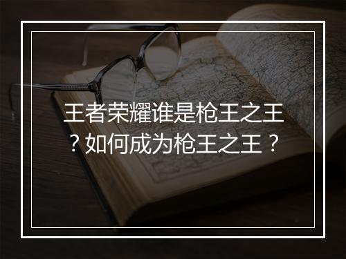 王者荣耀谁是枪王之王？如何成为枪王之王？