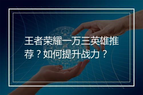 王者荣耀一万三英雄推荐？如何提升战力？