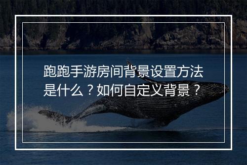 跑跑手游房间背景设置方法是什么？如何自定义背景？