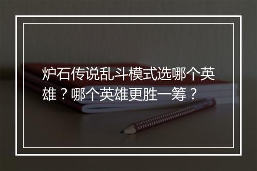 炉石传说乱斗模式选哪个英雄？哪个英雄更胜一筹？
