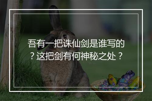 吾有一把诛仙剑是谁写的？这把剑有何神秘之处？