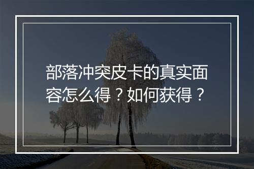 部落冲突皮卡的真实面容怎么得？如何获得？