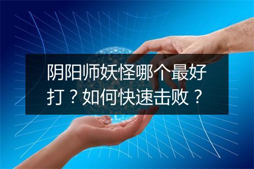 阴阳师妖怪哪个最好打？如何快速击败？