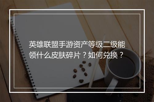 英雄联盟手游资产等级二级能领什么皮肤碎片？如何兑换？