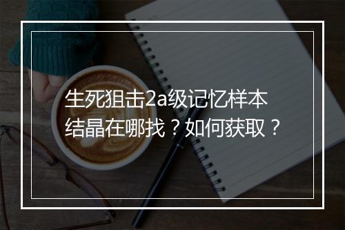 生死狙击2a级记忆样本结晶在哪找？如何获取？