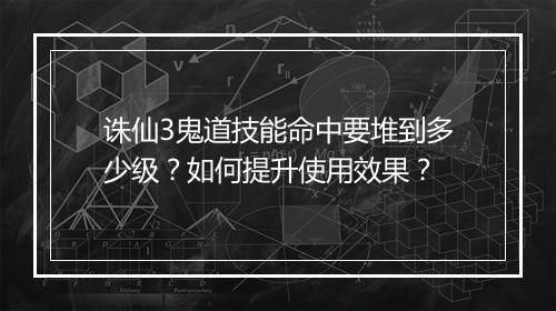 诛仙3鬼道技能命中要堆到多少级？如何提升使用效果？
