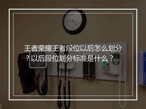 王者荣耀王者段位以后怎么划分？以后段位划分标准是什么？