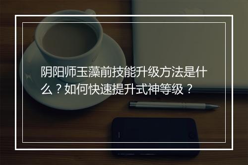 阴阳师玉藻前技能升级方法是什么?如何快速提升式神等级?
