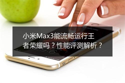 小米Max3能流畅运行王者荣耀吗？性能评测解析？