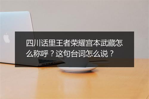 四川话里王者荣耀宫本武藏怎么称呼？这句台词怎么说？