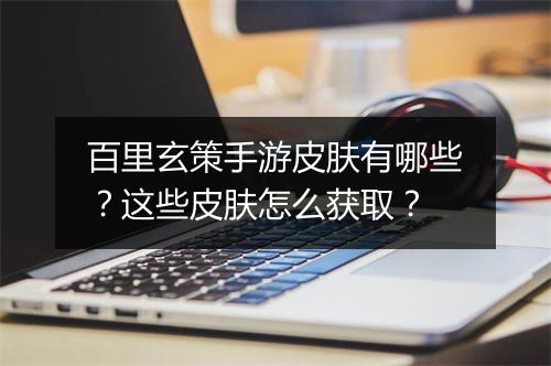 百里玄策手游皮肤有哪些？这些皮肤怎么获取？
