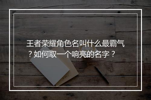 王者荣耀角色名叫什么最霸气？如何取一个响亮的名字？