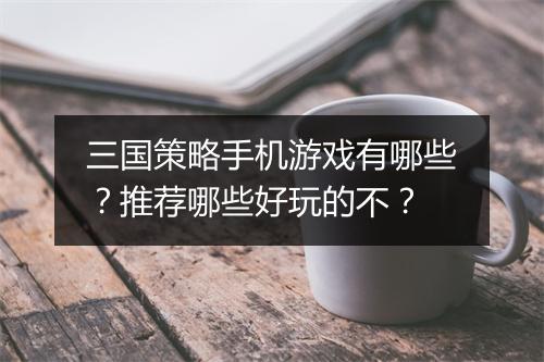 三国策略手机游戏有哪些？推荐哪些好玩的不？