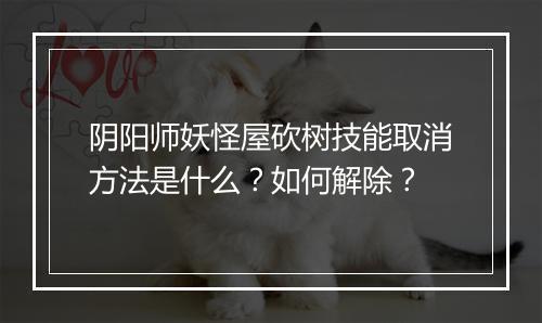 阴阳师妖怪屋砍树技能取消方法是什么？如何解除？