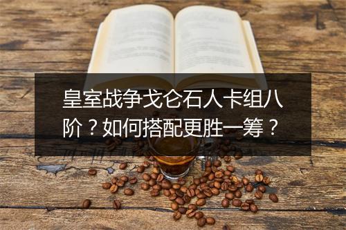 皇室战争戈仑石人卡组八阶？如何搭配更胜一筹？