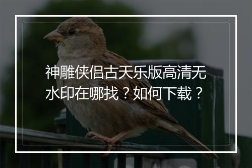 神雕侠侣古天乐版高清无水印在哪找？如何下载？