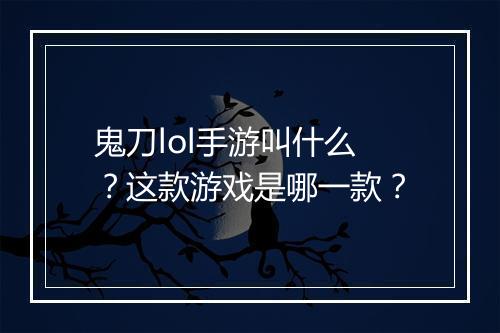 鬼刀lol手游叫什么？这款游戏是哪一款？