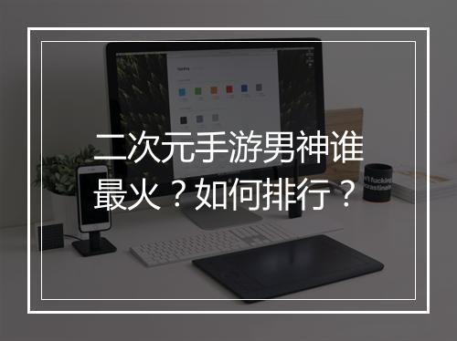二次元手游男神谁最火？如何排行？