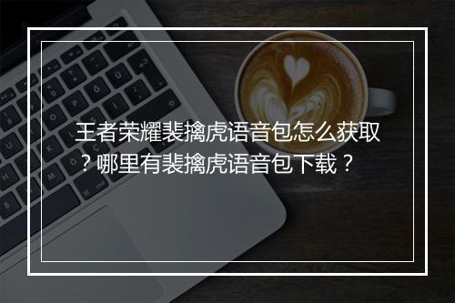 王者荣耀裴擒虎语音包怎么获取？哪里有裴擒虎语音包下载？