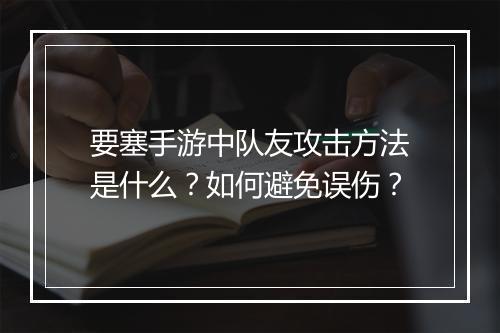 要塞手游中队友攻击方法是什么？如何避免误伤？