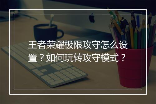 王者荣耀极限攻守怎么设置?如何玩转攻守模式?
