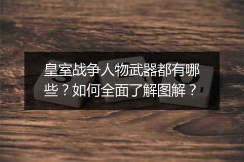 皇室战争人物武器都有哪些?如何全面了解图解?