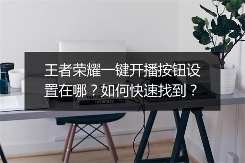 王者荣耀一键开播按钮设置在哪？如何快速找到？