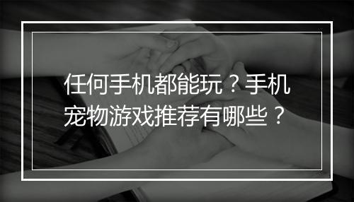 任何手机都能玩？手机宠物游戏推荐有哪些？