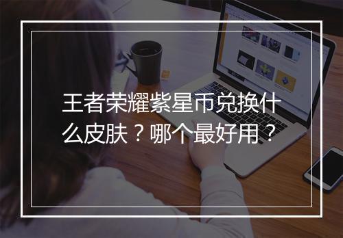 王者荣耀紫星币兑换什么皮肤？哪个最好用？