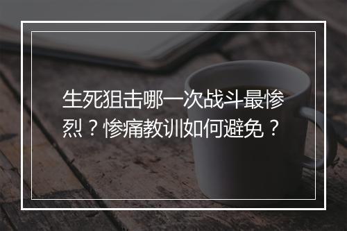 生死狙击哪一次战斗最惨烈？惨痛教训如何避免？