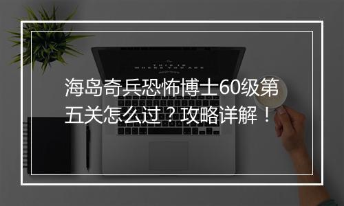 海岛奇兵恐怖博士60级第五关怎么过？攻略详解！