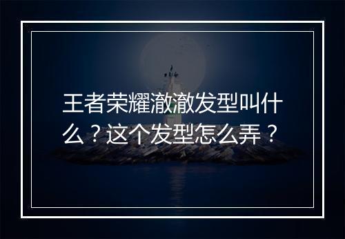 王者荣耀澈澈发型叫什么？这个发型怎么弄？