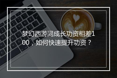 梦幻西游同成长功资相差100，如何快速提升功资？