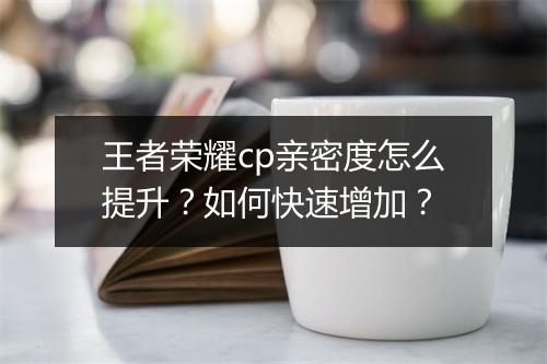 王者荣耀cp亲密度怎么提升？如何快速增加？