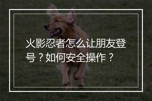 火影忍者怎么让朋友登号？如何安全操作？