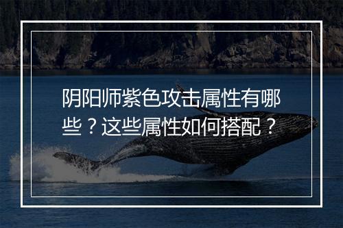 阴阳师紫色攻击属性有哪些？这些属性如何搭配？