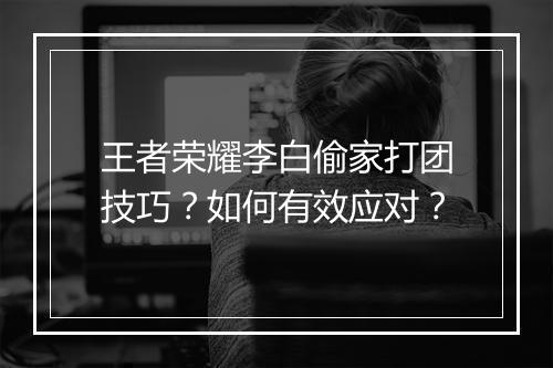 王者荣耀李白偷家打团技巧？如何有效应对？